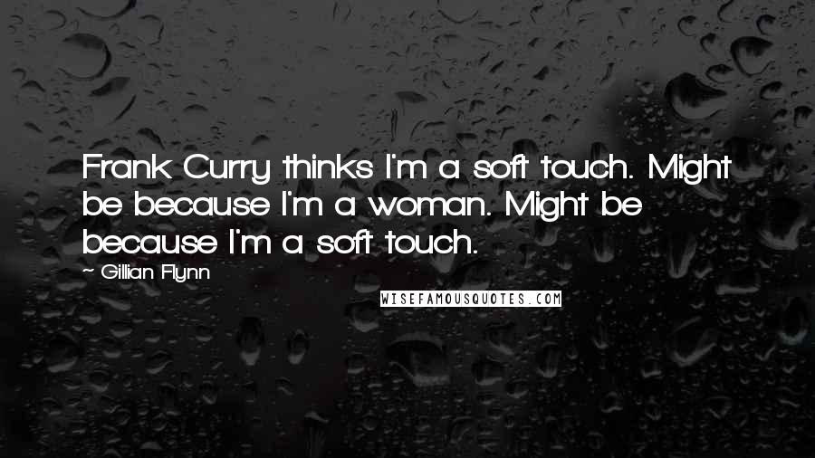 Gillian Flynn Quotes: Frank Curry thinks I'm a soft touch. Might be because I'm a woman. Might be because I'm a soft touch.