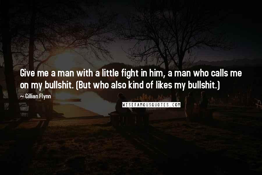 Gillian Flynn Quotes: Give me a man with a little fight in him, a man who calls me on my bullshit. (But who also kind of likes my bullshit.)