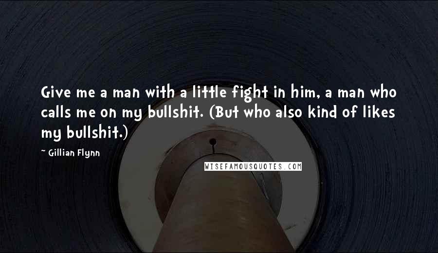 Gillian Flynn Quotes: Give me a man with a little fight in him, a man who calls me on my bullshit. (But who also kind of likes my bullshit.)