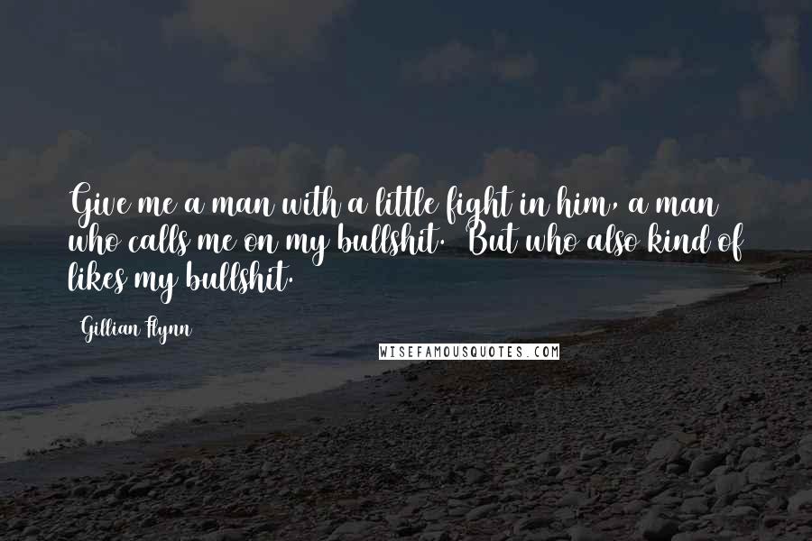 Gillian Flynn Quotes: Give me a man with a little fight in him, a man who calls me on my bullshit. (But who also kind of likes my bullshit.)