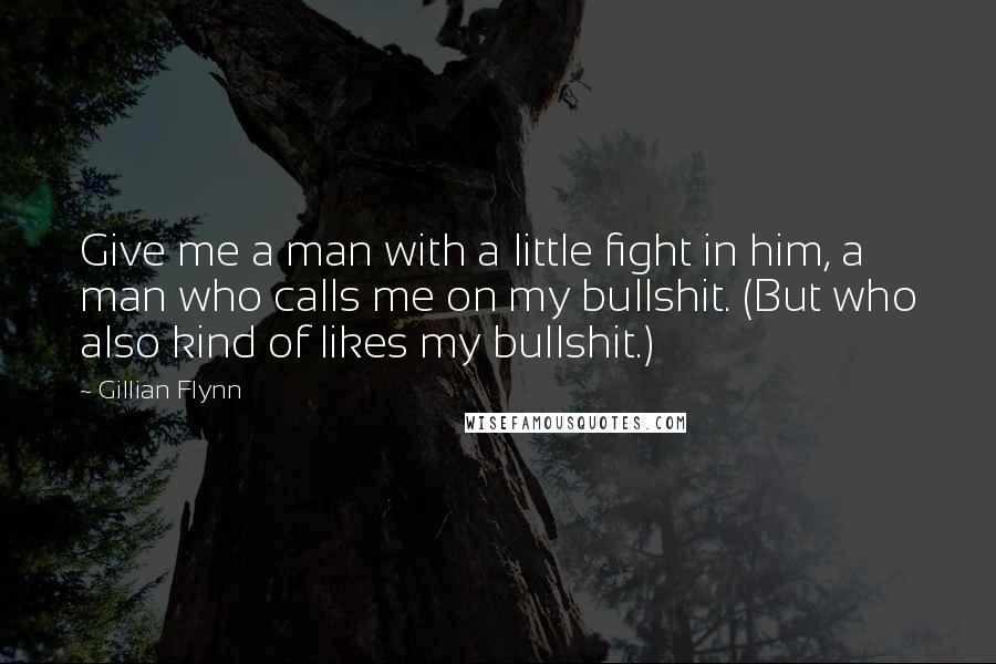 Gillian Flynn Quotes: Give me a man with a little fight in him, a man who calls me on my bullshit. (But who also kind of likes my bullshit.)