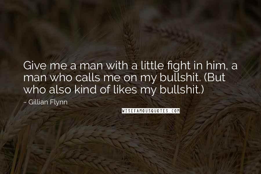 Gillian Flynn Quotes: Give me a man with a little fight in him, a man who calls me on my bullshit. (But who also kind of likes my bullshit.)