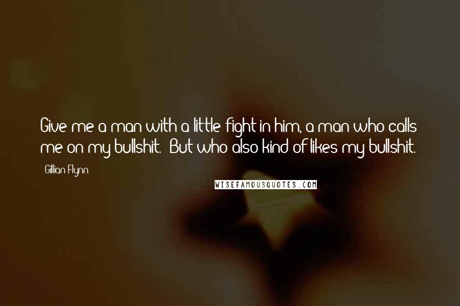 Gillian Flynn Quotes: Give me a man with a little fight in him, a man who calls me on my bullshit. (But who also kind of likes my bullshit.)