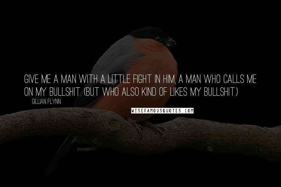 Gillian Flynn Quotes: Give me a man with a little fight in him, a man who calls me on my bullshit. (But who also kind of likes my bullshit.)