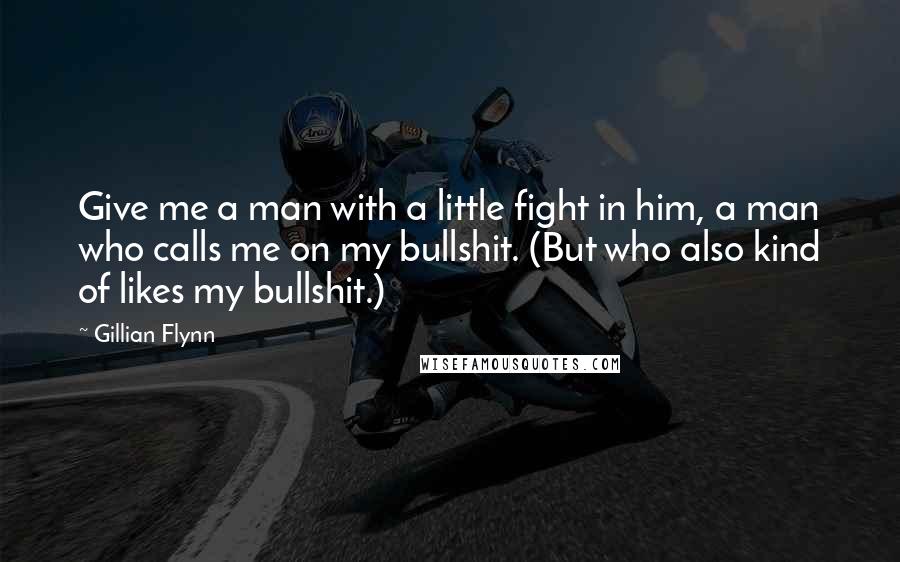 Gillian Flynn Quotes: Give me a man with a little fight in him, a man who calls me on my bullshit. (But who also kind of likes my bullshit.)