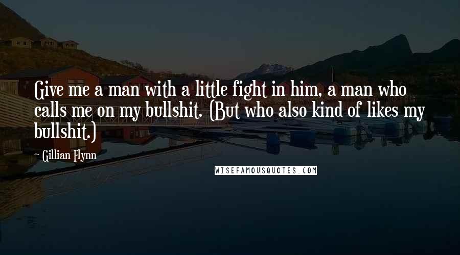 Gillian Flynn Quotes: Give me a man with a little fight in him, a man who calls me on my bullshit. (But who also kind of likes my bullshit.)