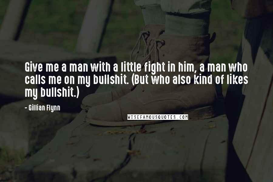 Gillian Flynn Quotes: Give me a man with a little fight in him, a man who calls me on my bullshit. (But who also kind of likes my bullshit.)