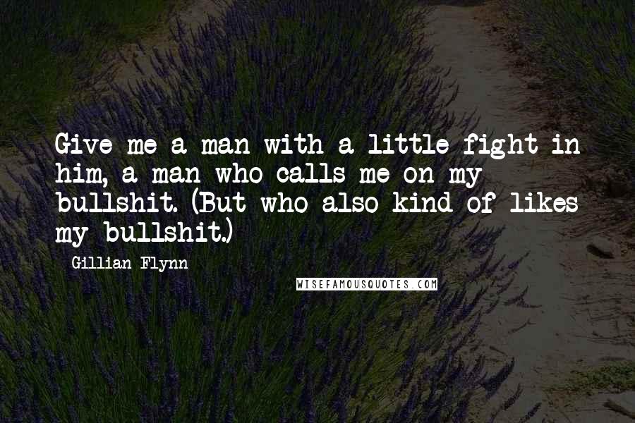 Gillian Flynn Quotes: Give me a man with a little fight in him, a man who calls me on my bullshit. (But who also kind of likes my bullshit.)