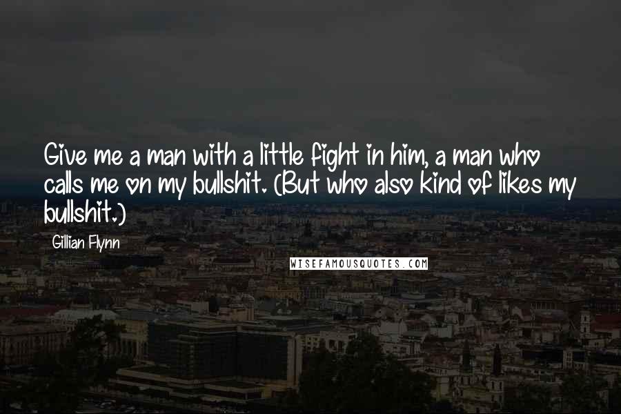 Gillian Flynn Quotes: Give me a man with a little fight in him, a man who calls me on my bullshit. (But who also kind of likes my bullshit.)