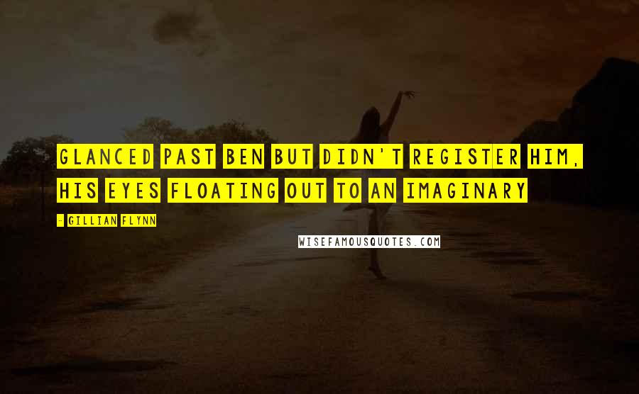 Gillian Flynn Quotes: Glanced past Ben but didn't register him, his eyes floating out to an imaginary