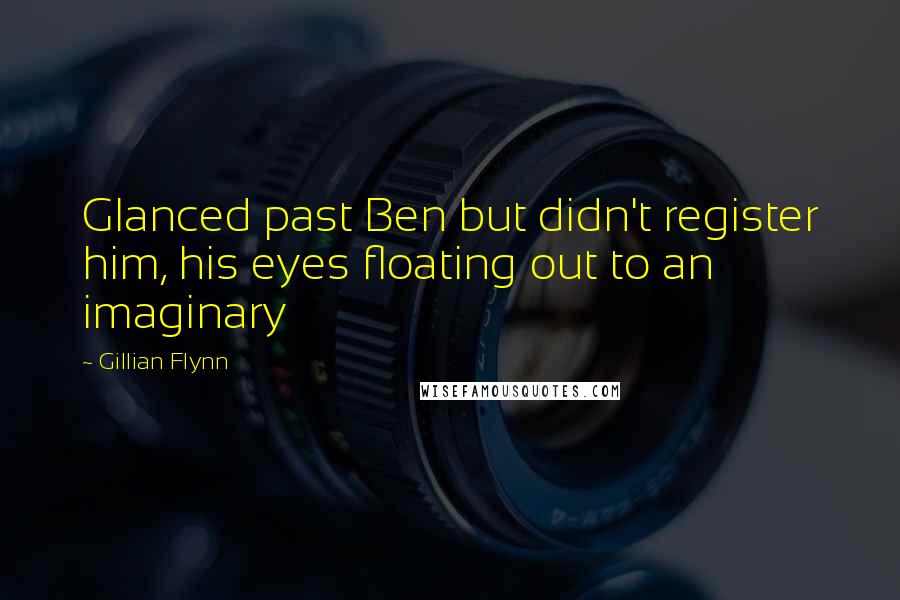 Gillian Flynn Quotes: Glanced past Ben but didn't register him, his eyes floating out to an imaginary