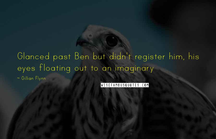 Gillian Flynn Quotes: Glanced past Ben but didn't register him, his eyes floating out to an imaginary