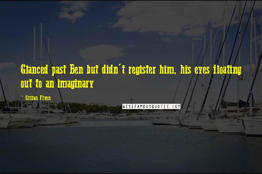 Gillian Flynn Quotes: Glanced past Ben but didn't register him, his eyes floating out to an imaginary