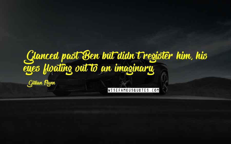 Gillian Flynn Quotes: Glanced past Ben but didn't register him, his eyes floating out to an imaginary