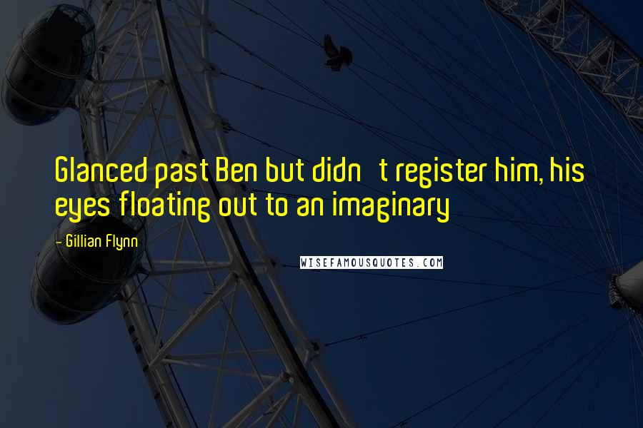 Gillian Flynn Quotes: Glanced past Ben but didn't register him, his eyes floating out to an imaginary