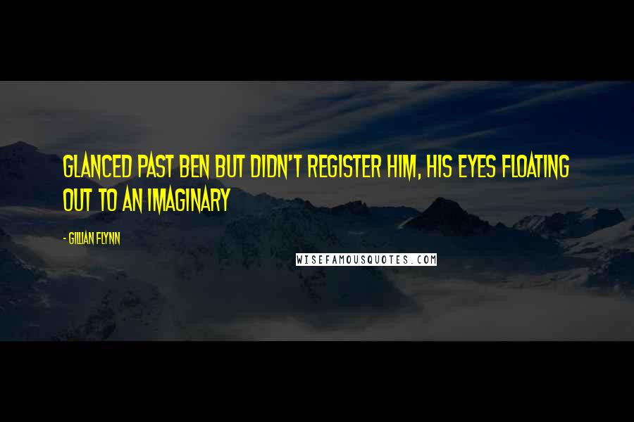 Gillian Flynn Quotes: Glanced past Ben but didn't register him, his eyes floating out to an imaginary