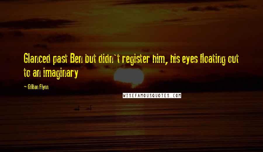 Gillian Flynn Quotes: Glanced past Ben but didn't register him, his eyes floating out to an imaginary