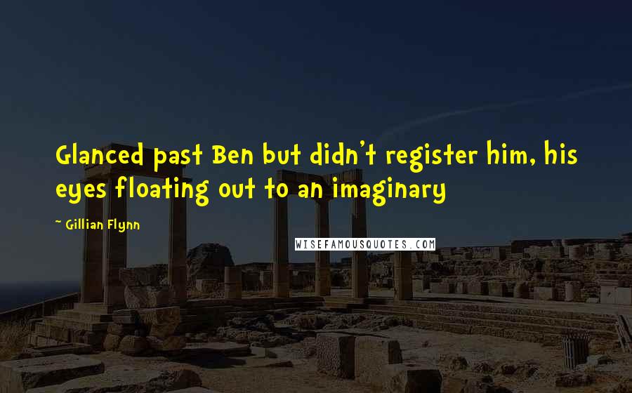 Gillian Flynn Quotes: Glanced past Ben but didn't register him, his eyes floating out to an imaginary