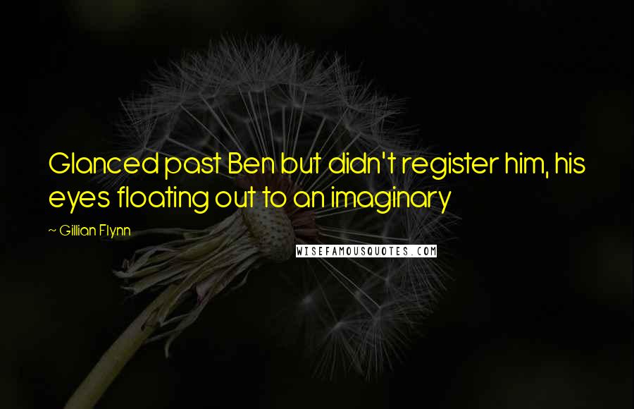 Gillian Flynn Quotes: Glanced past Ben but didn't register him, his eyes floating out to an imaginary