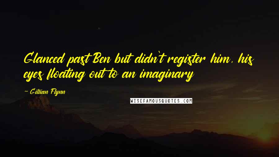 Gillian Flynn Quotes: Glanced past Ben but didn't register him, his eyes floating out to an imaginary