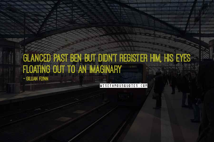 Gillian Flynn Quotes: Glanced past Ben but didn't register him, his eyes floating out to an imaginary