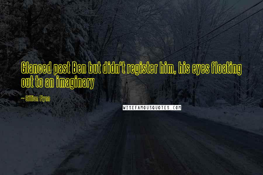 Gillian Flynn Quotes: Glanced past Ben but didn't register him, his eyes floating out to an imaginary