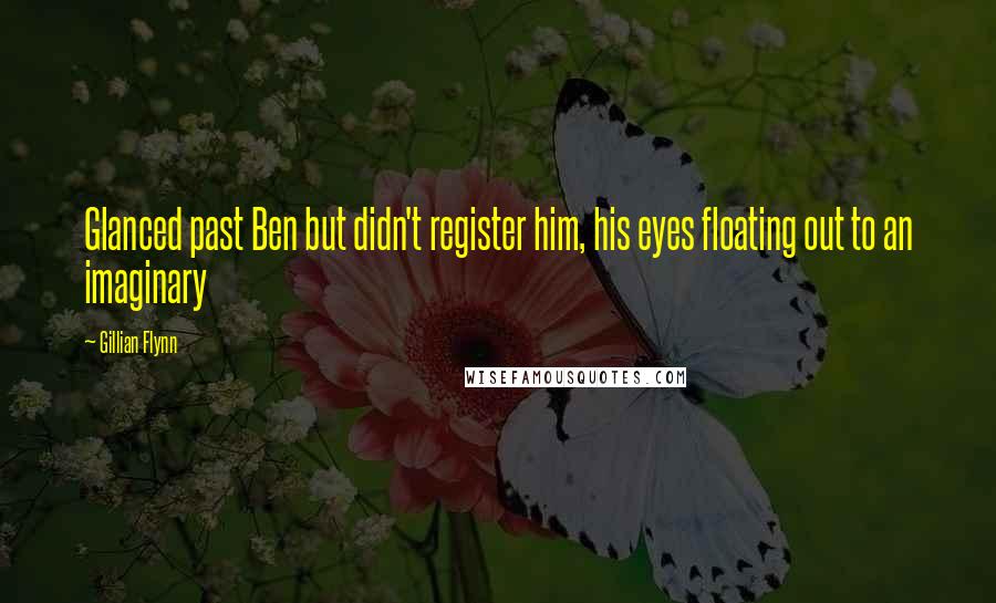 Gillian Flynn Quotes: Glanced past Ben but didn't register him, his eyes floating out to an imaginary