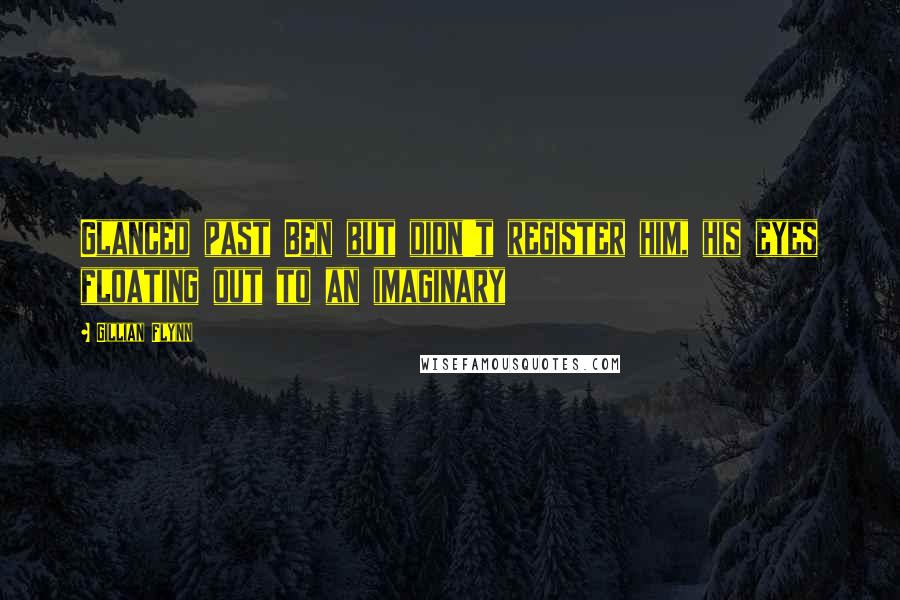 Gillian Flynn Quotes: Glanced past Ben but didn't register him, his eyes floating out to an imaginary