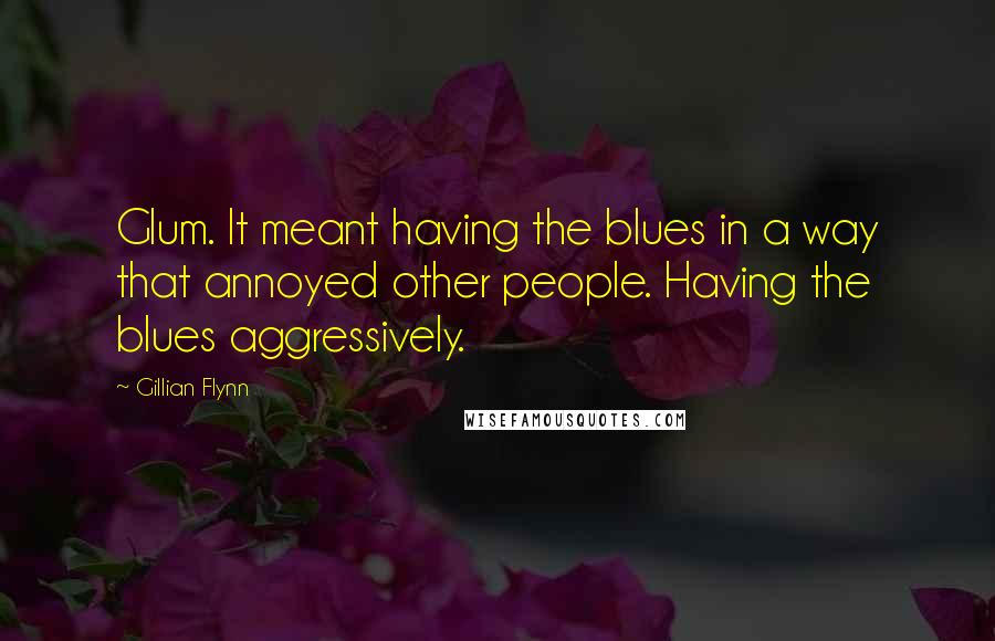 Gillian Flynn Quotes: Glum. It meant having the blues in a way that annoyed other people. Having the blues aggressively.