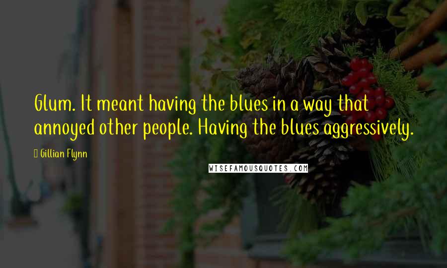 Gillian Flynn Quotes: Glum. It meant having the blues in a way that annoyed other people. Having the blues aggressively.