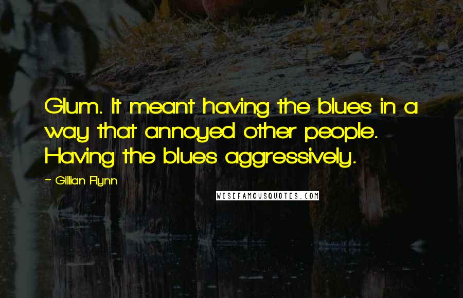 Gillian Flynn Quotes: Glum. It meant having the blues in a way that annoyed other people. Having the blues aggressively.