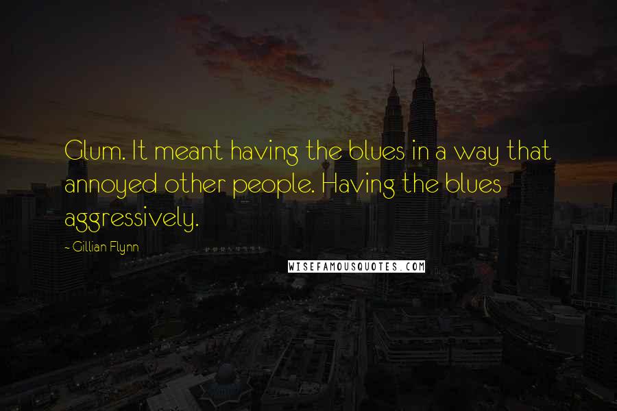Gillian Flynn Quotes: Glum. It meant having the blues in a way that annoyed other people. Having the blues aggressively.