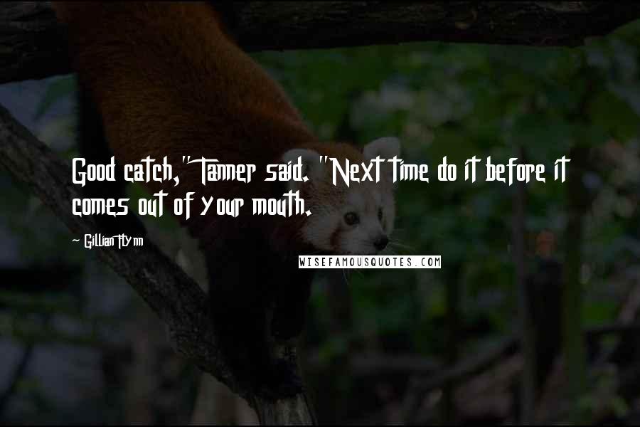 Gillian Flynn Quotes: Good catch," Tanner said. "Next time do it before it comes out of your mouth.