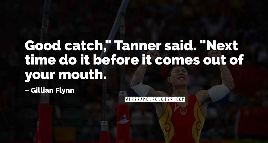 Gillian Flynn Quotes: Good catch," Tanner said. "Next time do it before it comes out of your mouth.