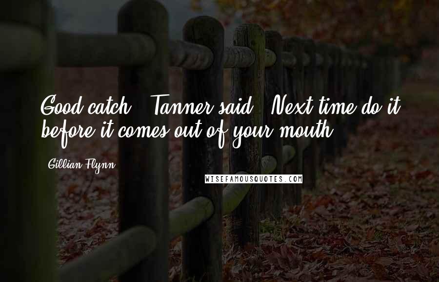 Gillian Flynn Quotes: Good catch," Tanner said. "Next time do it before it comes out of your mouth.