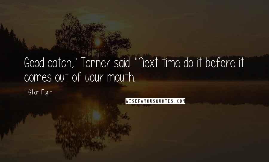 Gillian Flynn Quotes: Good catch," Tanner said. "Next time do it before it comes out of your mouth.