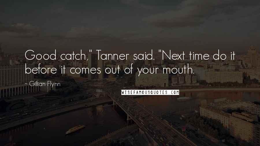 Gillian Flynn Quotes: Good catch," Tanner said. "Next time do it before it comes out of your mouth.