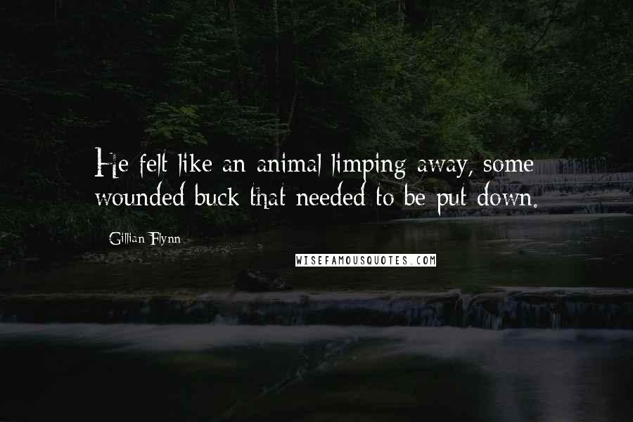 Gillian Flynn Quotes: He felt like an animal limping away, some wounded buck that needed to be put down.