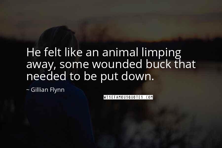 Gillian Flynn Quotes: He felt like an animal limping away, some wounded buck that needed to be put down.