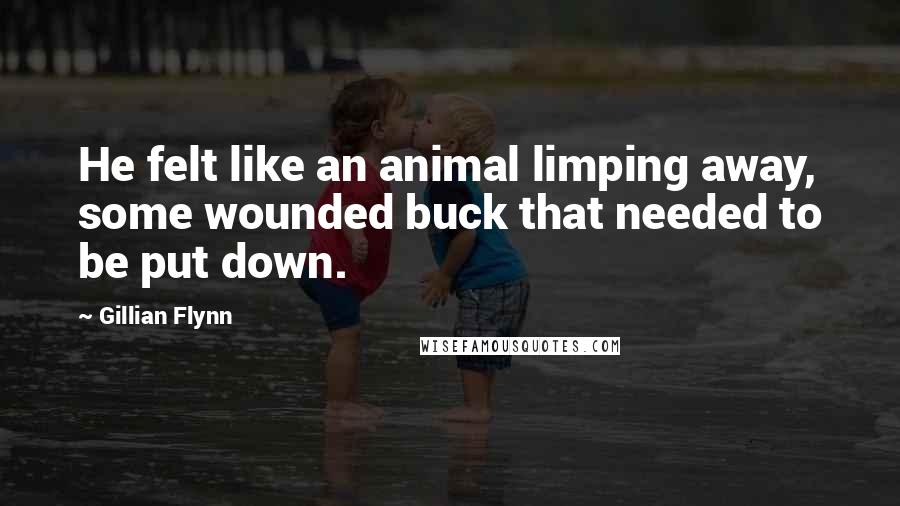 Gillian Flynn Quotes: He felt like an animal limping away, some wounded buck that needed to be put down.