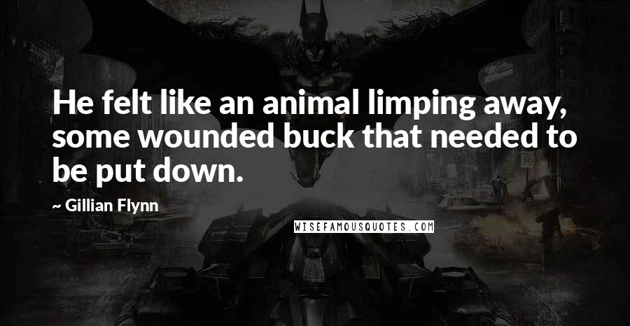 Gillian Flynn Quotes: He felt like an animal limping away, some wounded buck that needed to be put down.