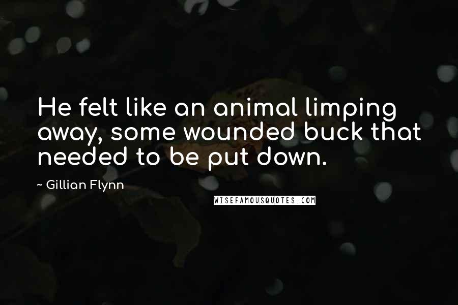 Gillian Flynn Quotes: He felt like an animal limping away, some wounded buck that needed to be put down.