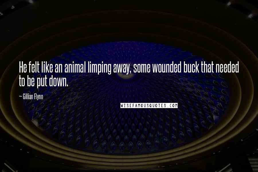 Gillian Flynn Quotes: He felt like an animal limping away, some wounded buck that needed to be put down.