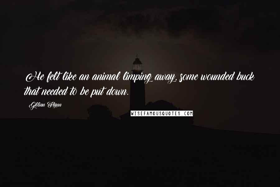 Gillian Flynn Quotes: He felt like an animal limping away, some wounded buck that needed to be put down.