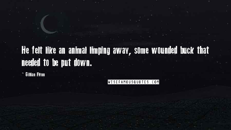 Gillian Flynn Quotes: He felt like an animal limping away, some wounded buck that needed to be put down.