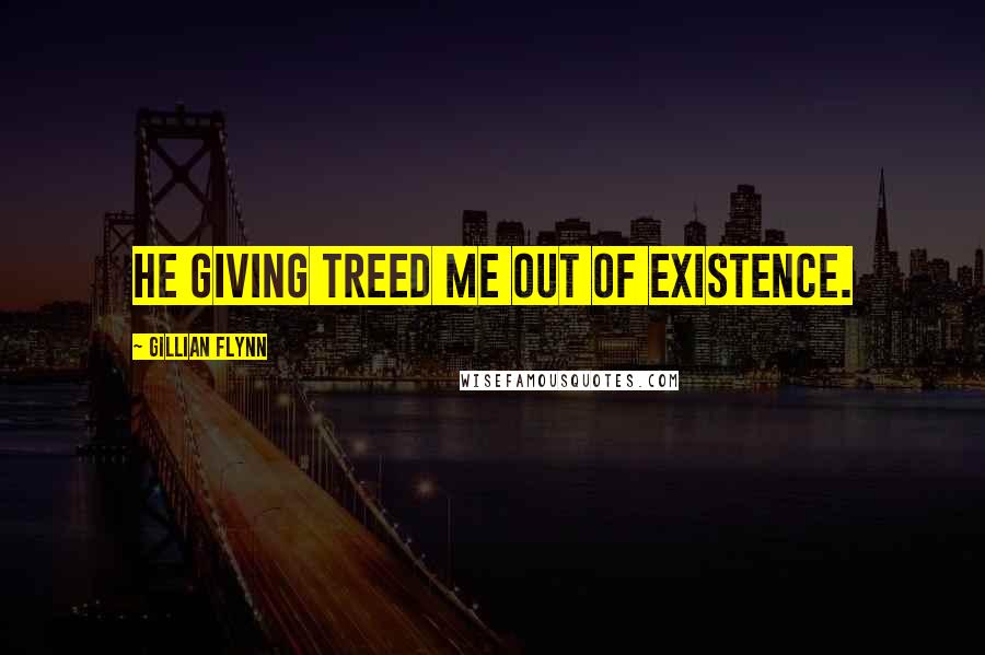 Gillian Flynn Quotes: He Giving Treed me out of existence.