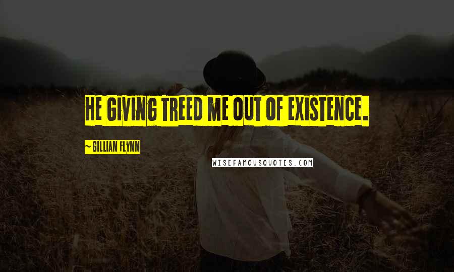 Gillian Flynn Quotes: He Giving Treed me out of existence.