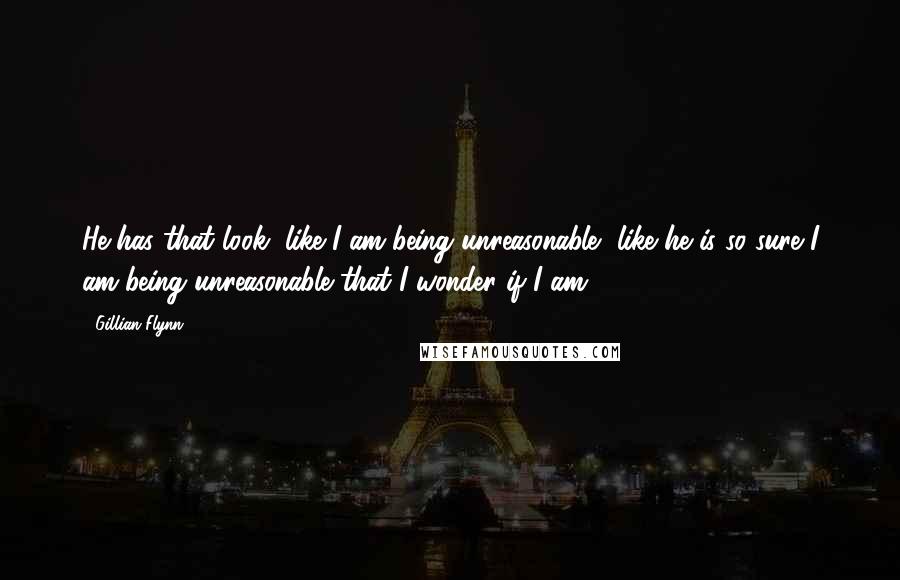 Gillian Flynn Quotes: He has that look, like I am being unreasonable, like he is so sure I am being unreasonable that I wonder if I am.