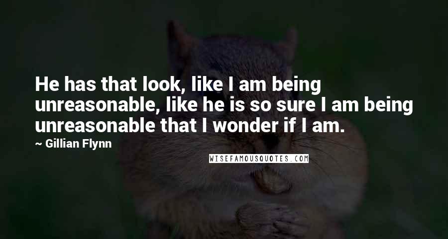 Gillian Flynn Quotes: He has that look, like I am being unreasonable, like he is so sure I am being unreasonable that I wonder if I am.