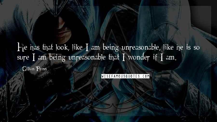 Gillian Flynn Quotes: He has that look, like I am being unreasonable, like he is so sure I am being unreasonable that I wonder if I am.